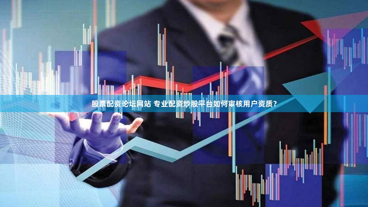股票配资论坛网站 专业配资炒股平台如何审核用户资质？