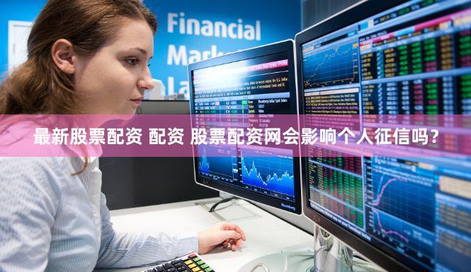 最新股票配资 配资 股票配资网会影响个人征信吗？