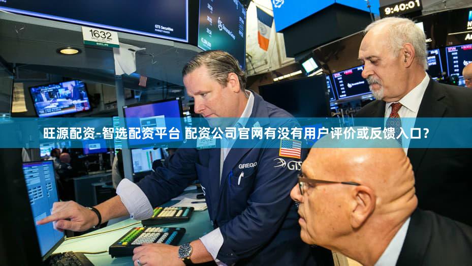 旺源配资-智选配资平台 配资公司官网有没有用户评价或反馈入口？