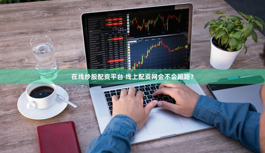 在线炒股配资平台 线上配资网会不会跑路？