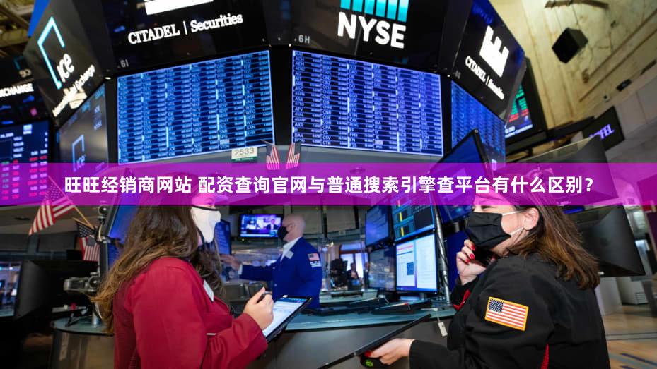 旺旺经销商网站 配资查询官网与普通搜索引擎查平台有什么区别？