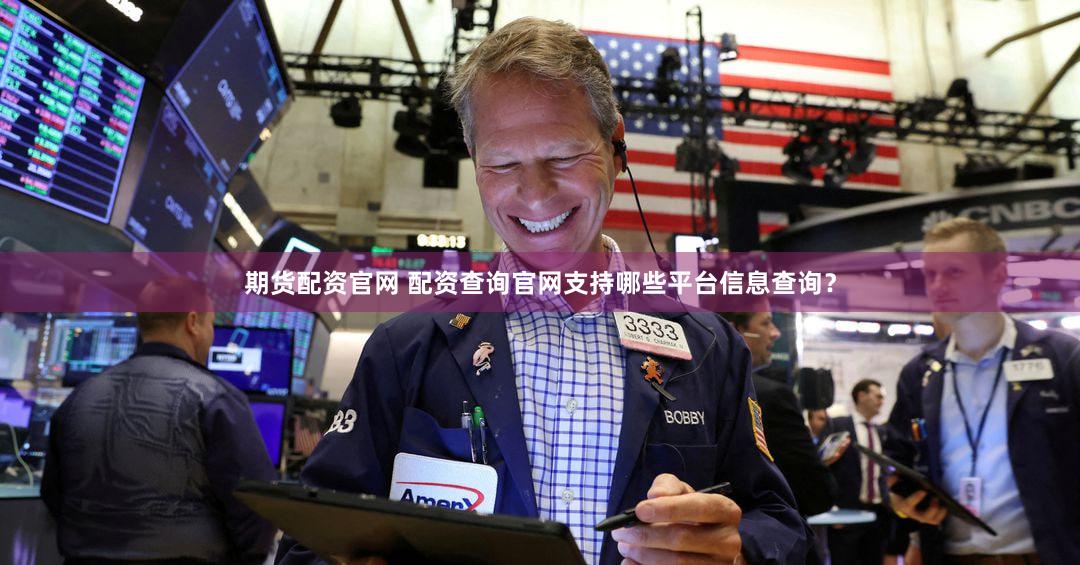 期货配资官网 配资查询官网支持哪些平台信息查询？
