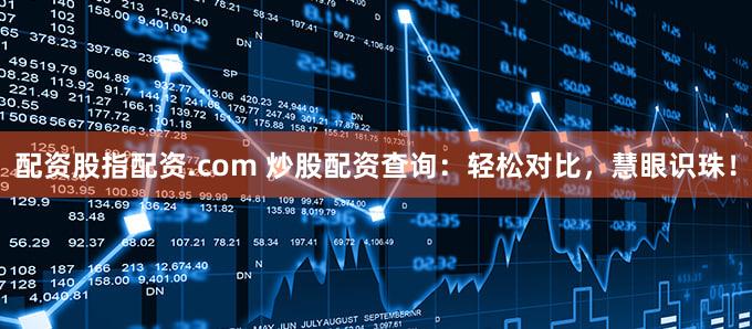 配资股指配资.com 炒股配资查询：轻松对比，慧眼识珠！