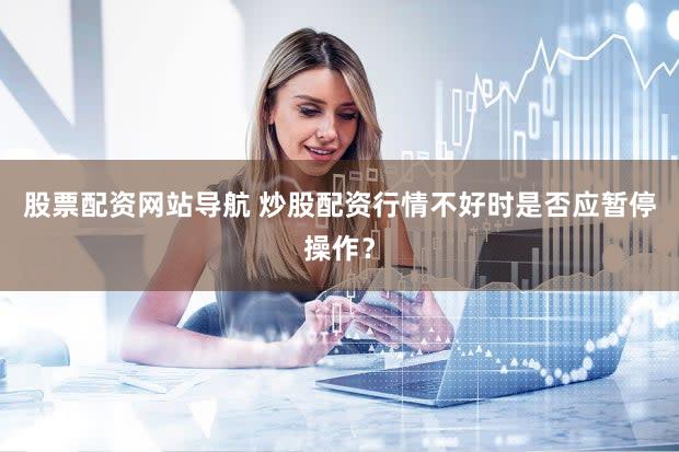 股票配资网站导航 炒股配资行情不好时是否应暂停操作？