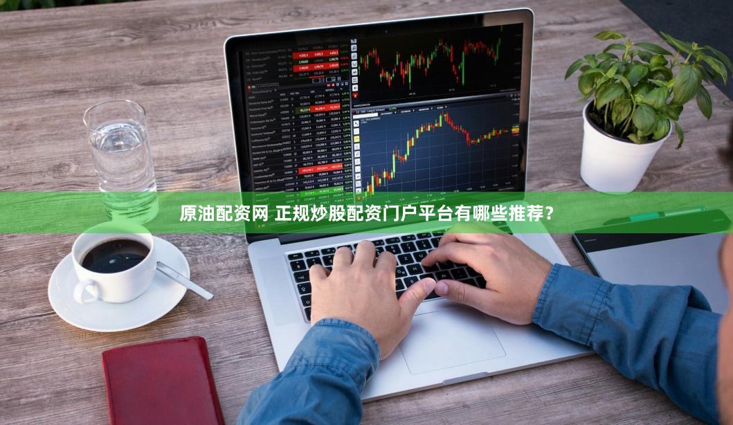 原油配资网 正规炒股配资门户平台有哪些推荐？