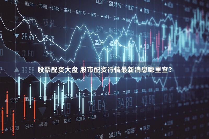 股票配资大盘 股市配资行情最新消息哪里查？
