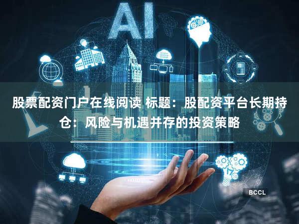 股票配资门户在线阅读 标题：股配资平台长期持仓：风险与机遇并存的投资策略