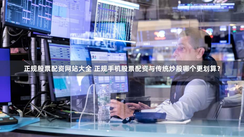 正规股票配资网站大全 正规手机股票配资与传统炒股哪个更划算？