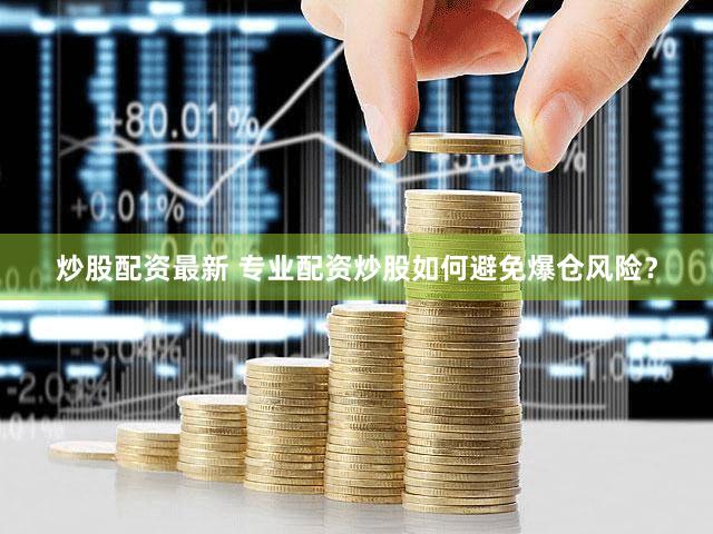 炒股配资最新 专业配资炒股如何避免爆仓风险？