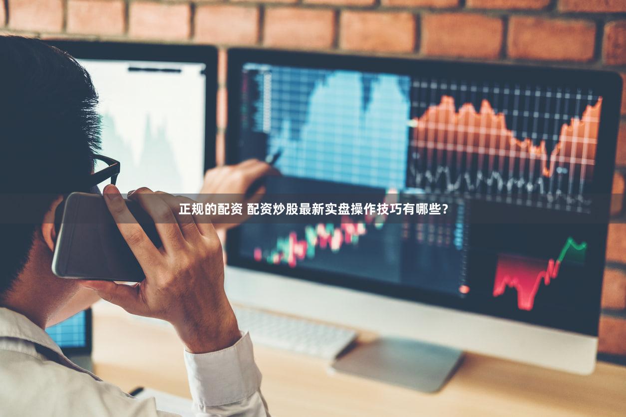 正规的配资 配资炒股最新实盘操作技巧有哪些？