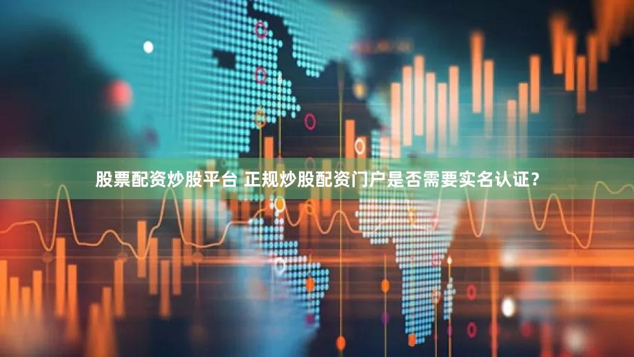 股票配资炒股平台 正规炒股配资门户是否需要实名认证？