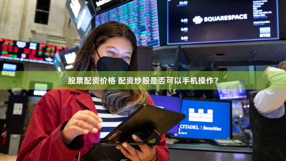 股票配资价格 配资炒股是否可以手机操作？