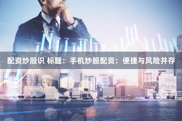 配资炒股识 标题：手机炒股配资：便捷与风险并存