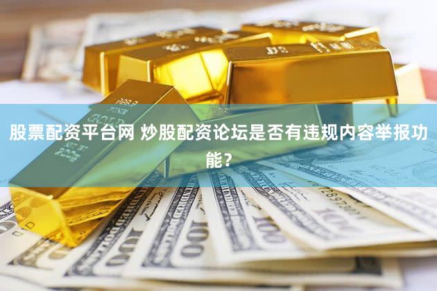 股票配资平台网 炒股配资论坛是否有违规内容举报功能？