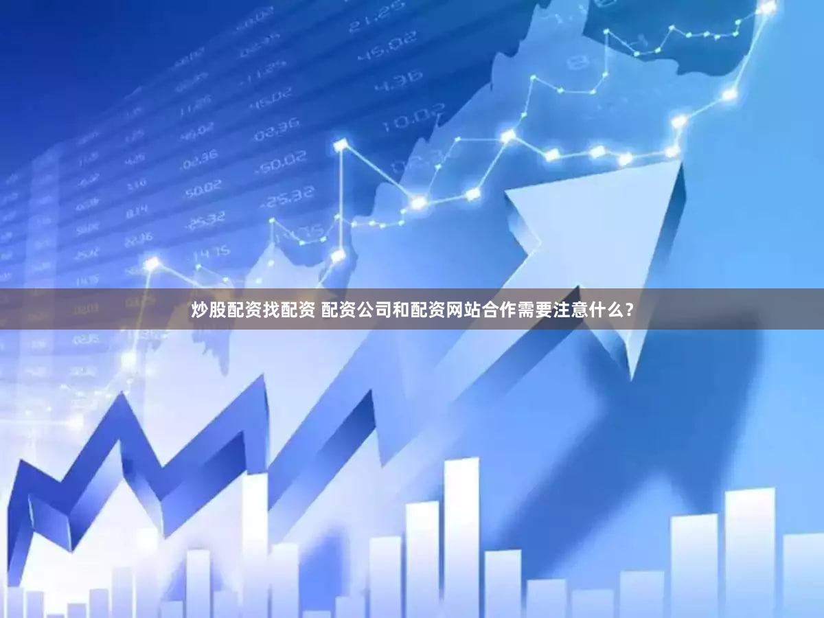 炒股配资找配资 配资公司和配资网站合作需要注意什么？