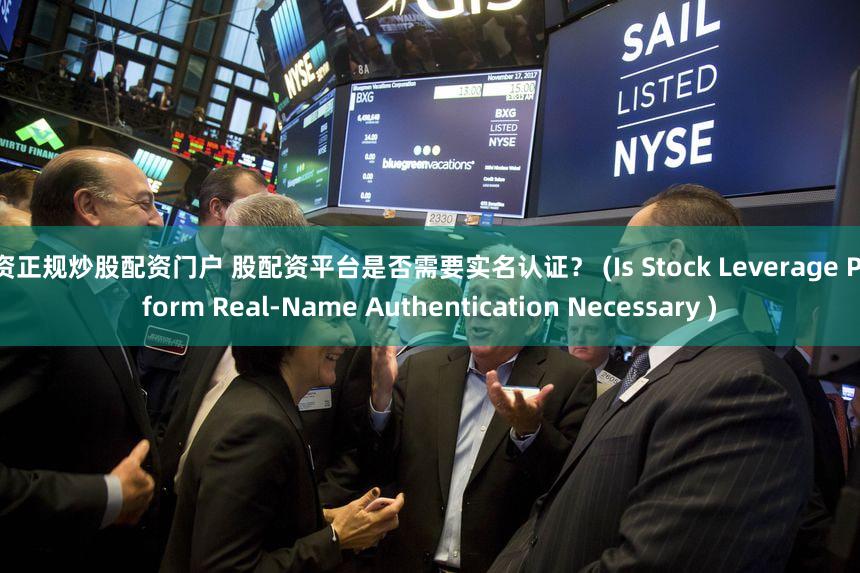 配资正规炒股配资门户 股配资平台是否需要实名认证？ (Is Stock Leverage Platform Real-Name Authentication Necessary )