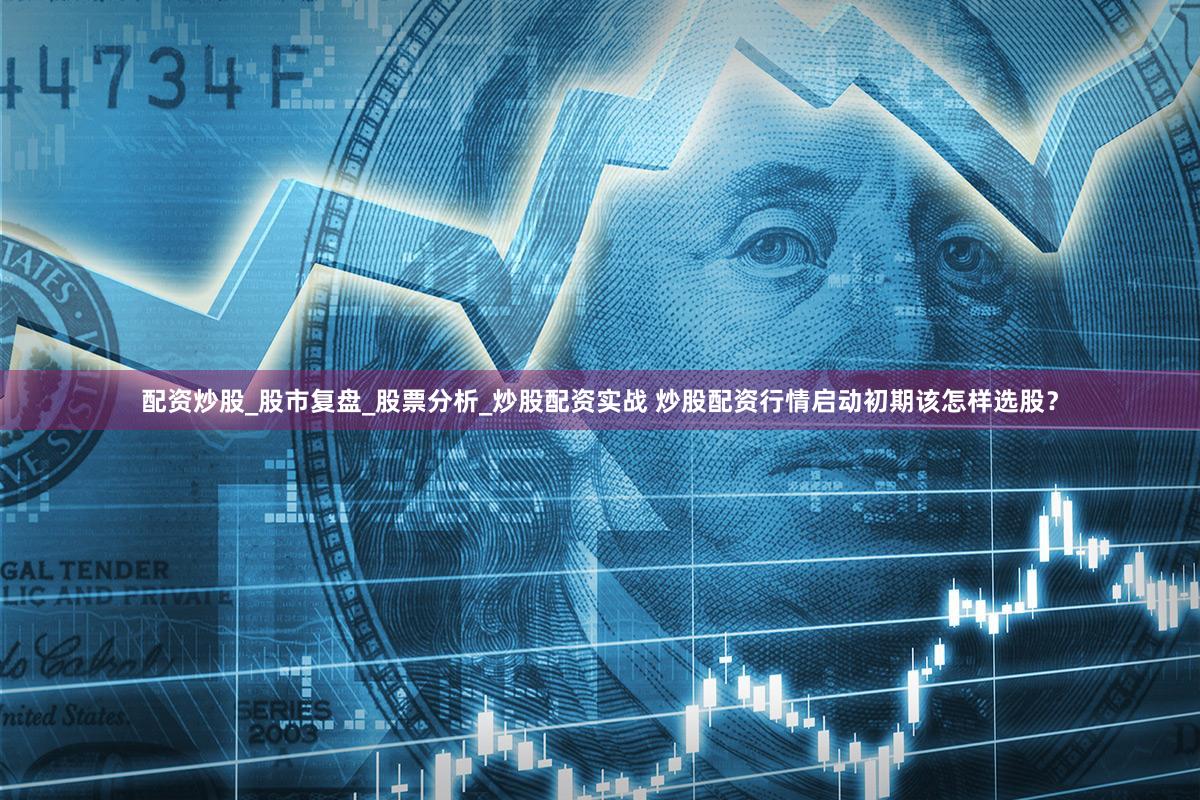 配资炒股_股市复盘_股票分析_炒股配资实战 炒股配资行情启动初期该怎样选股？