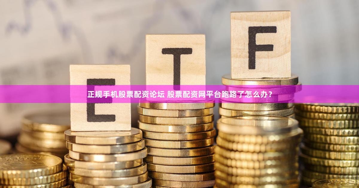 正规手机股票配资论坛 股票配资网平台跑路了怎么办？