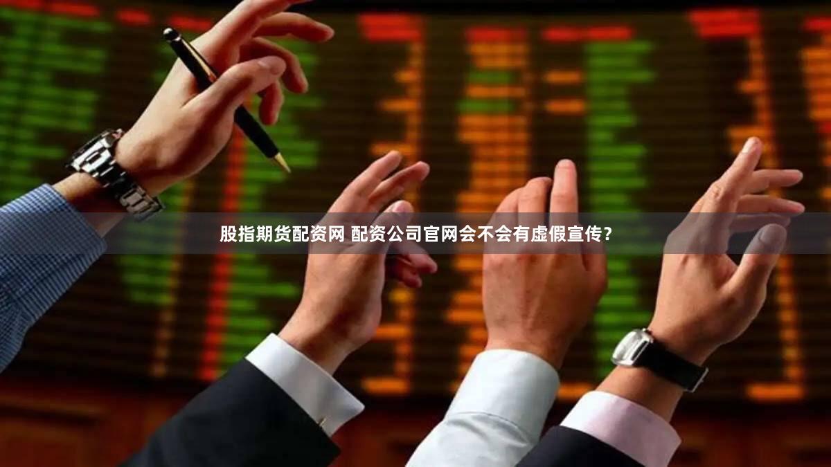 股指期货配资网 配资公司官网会不会有虚假宣传？