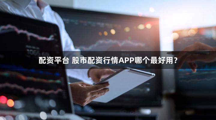 配资平台 股市配资行情APP哪个最好用？