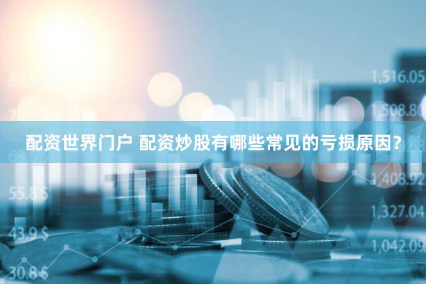 配资世界门户 配资炒股有哪些常见的亏损原因？