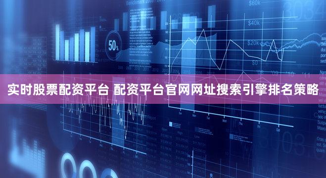 实时股票配资平台 配资平台官网网址搜索引擎排名策略