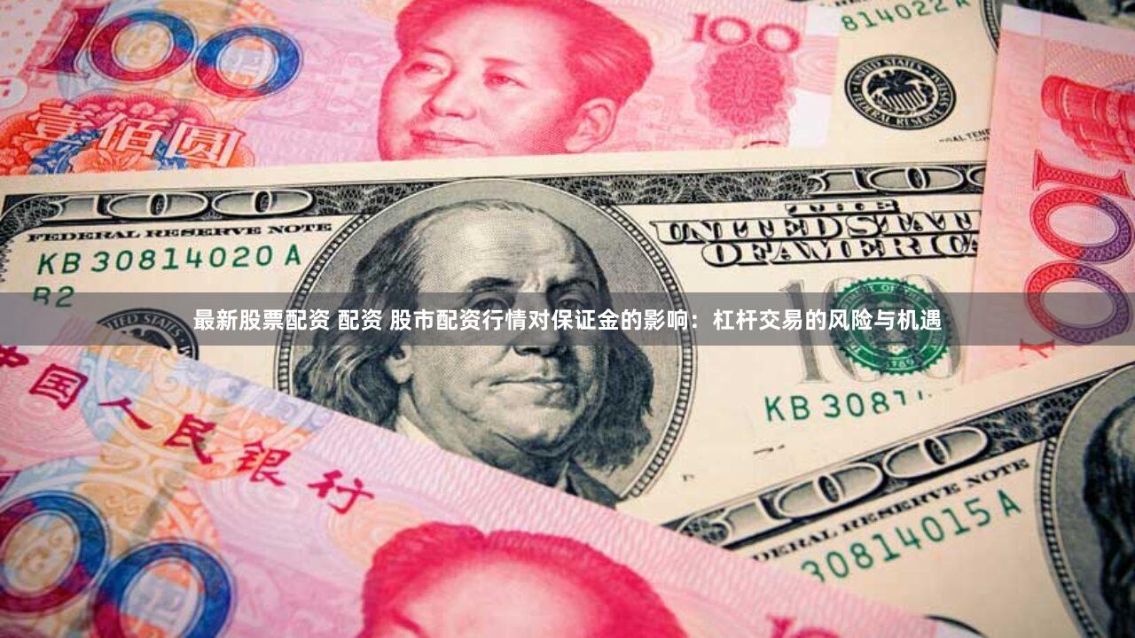 最新股票配资 配资 股市配资行情对保证金的影响：杠杆交易的风险与机遇