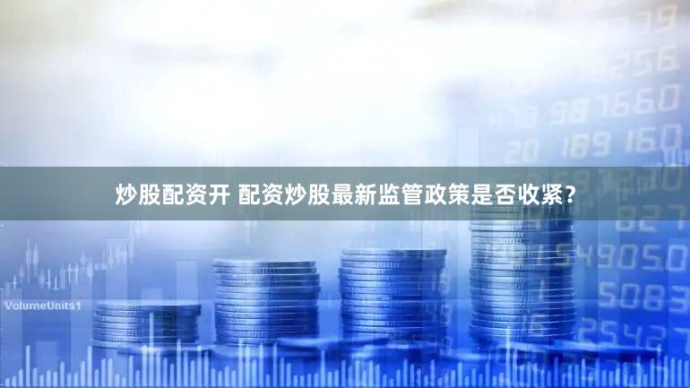 炒股配资开 配资炒股最新监管政策是否收紧？