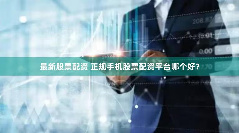最新股票配资 正规手机股票配资平台哪个好？