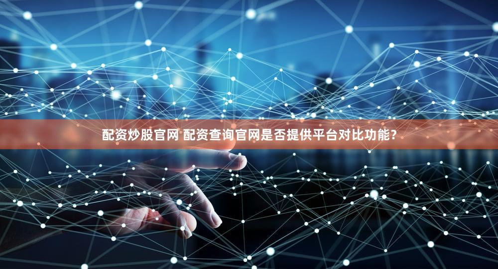 配资炒股官网 配资查询官网是否提供平台对比功能？
