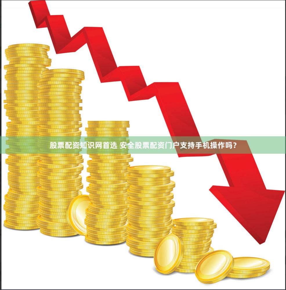 股票配资知识网首选 安全股票配资门户支持手机操作吗？