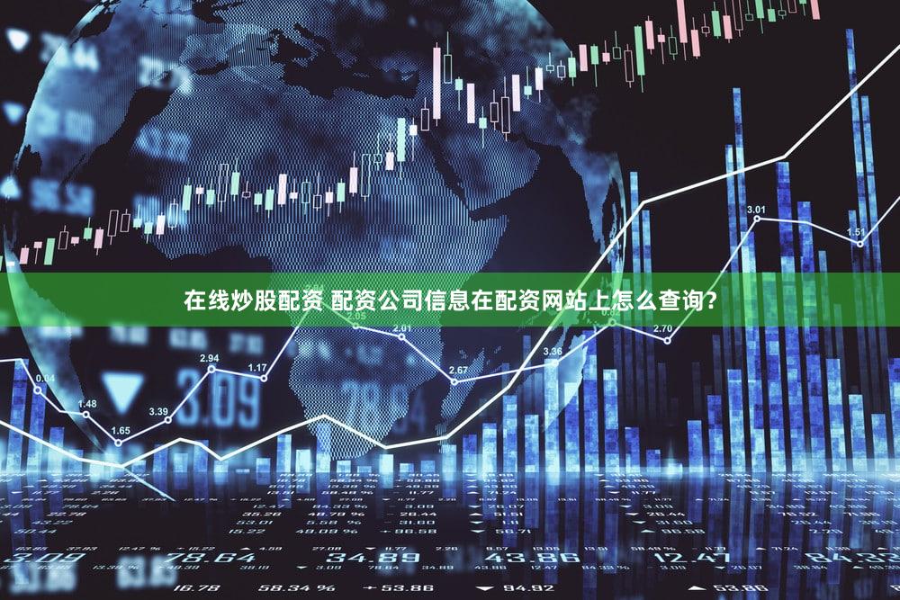 在线炒股配资 配资公司信息在配资网站上怎么查询？