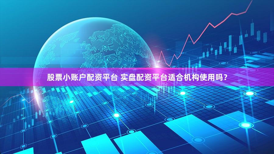 股票小账户配资平台 实盘配资平台适合机构使用吗？