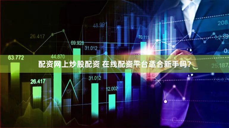 配资网上炒股配资 在线配资平台适合新手吗？
