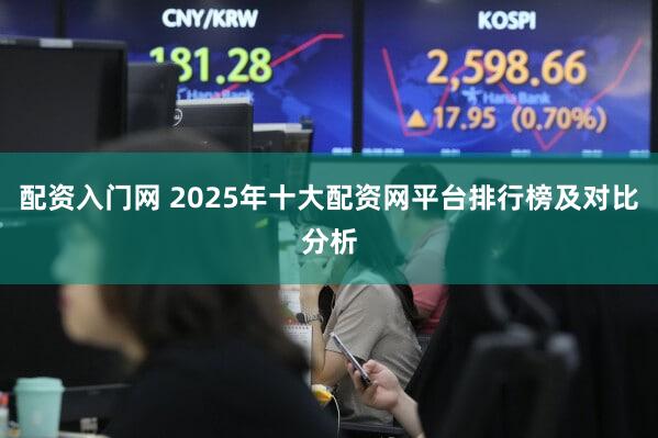 配资入门网 2025年十大配资网平台排行榜及对比分析