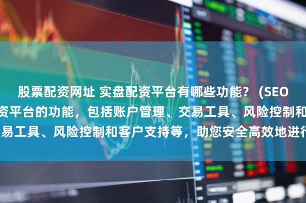 股票配资网址 实盘配资平台有哪些功能？ (SEO 元描述  深入了解实盘配资平台的功能，包括账户管理、交易工具、风险控制和客户支持等，助您安全高效地进行投资。)