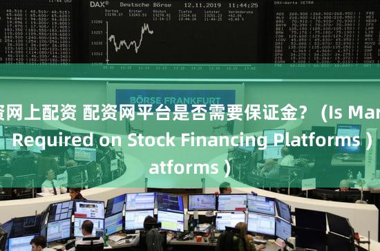配资网上配资 配资网平台是否需要保证金？ (Is Margin Required on Stock Financing Platforms )