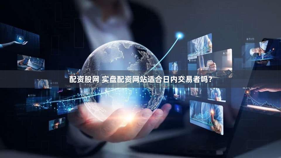 配资股网 实盘配资网站适合日内交易者吗？