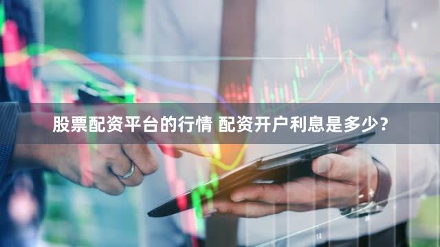 股票配资平台的行情 配资开户利息是多少？