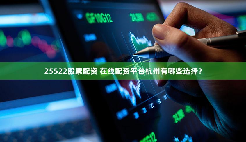 25522股票配资 在线配资平台杭州有哪些选择？