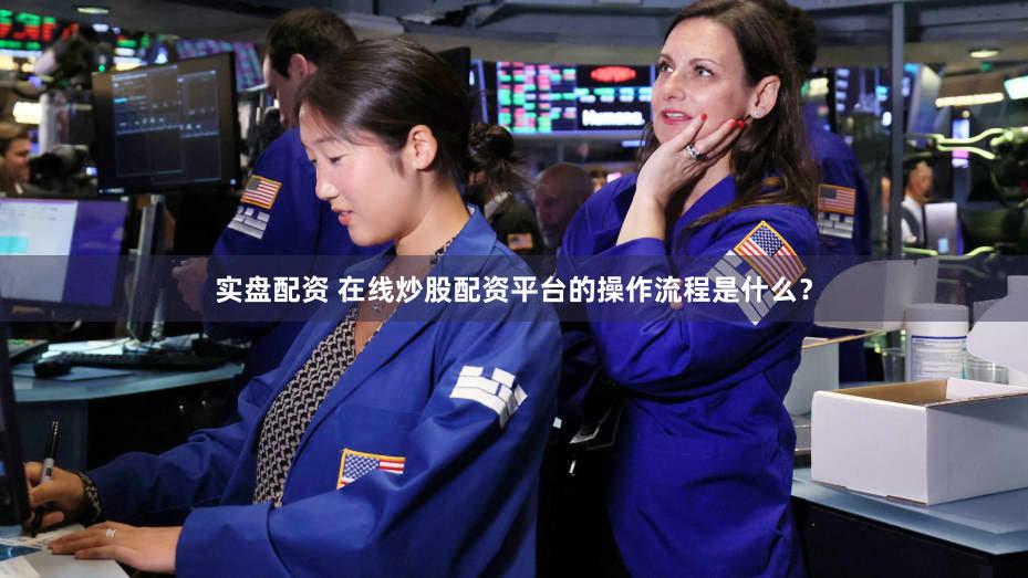 实盘配资 在线炒股配资平台的操作流程是什么？