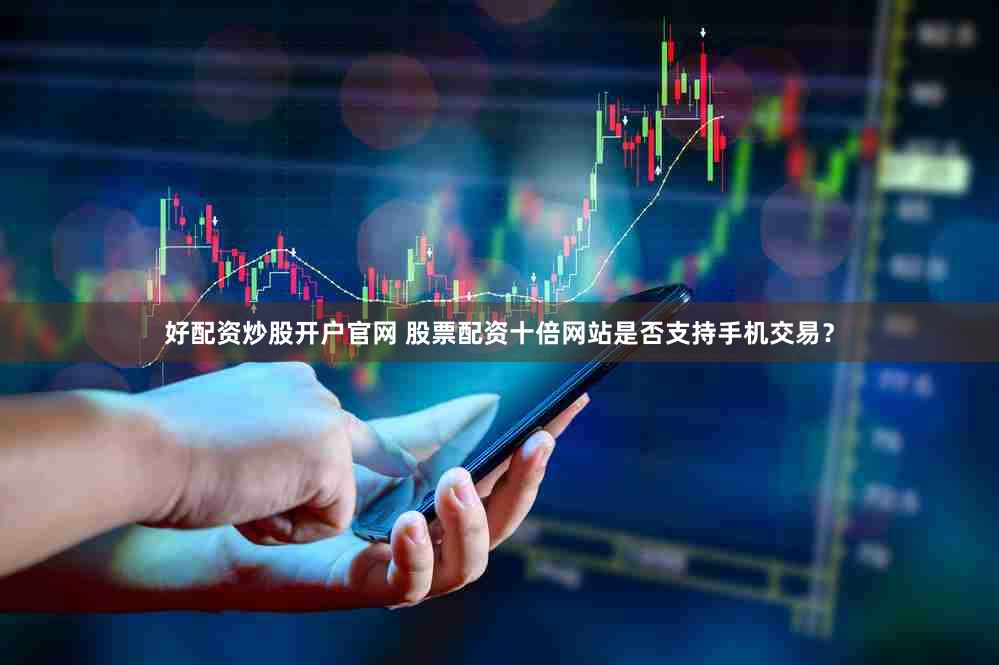 好配资炒股开户官网 股票配资十倍网站是否支持手机交易？