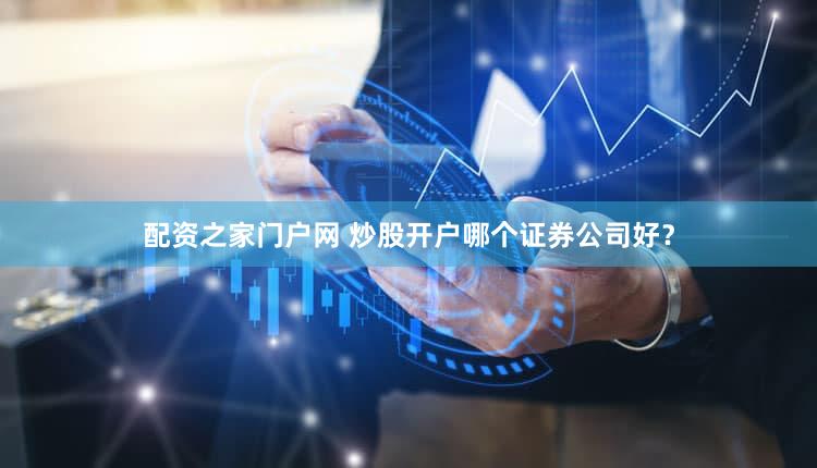 配资之家门户网 炒股开户哪个证券公司好？