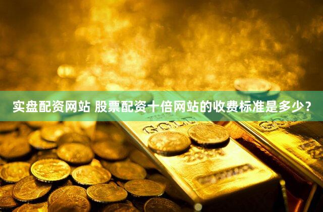 实盘配资网站 股票配资十倍网站的收费标准是多少？