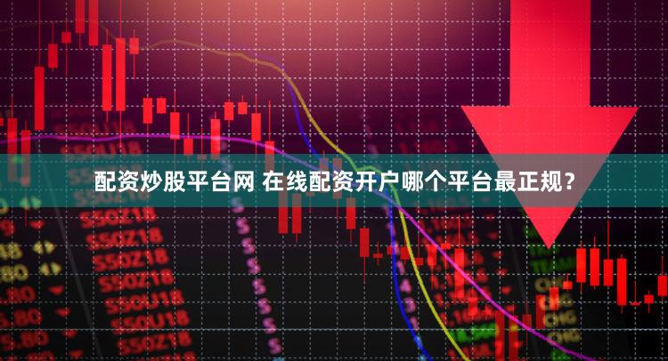 配资炒股平台网 在线配资开户哪个平台最正规？