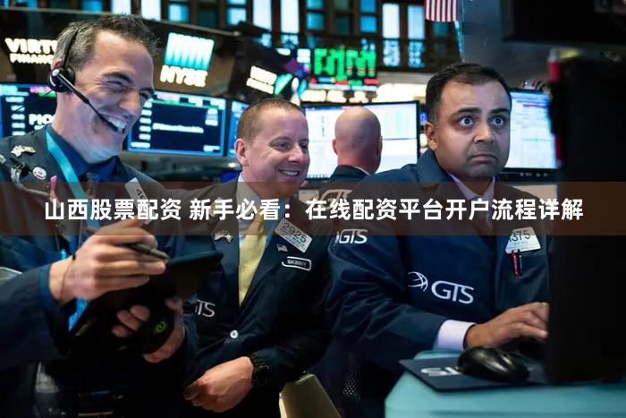 山西股票配资 新手必看：在线配资平台开户流程详解
