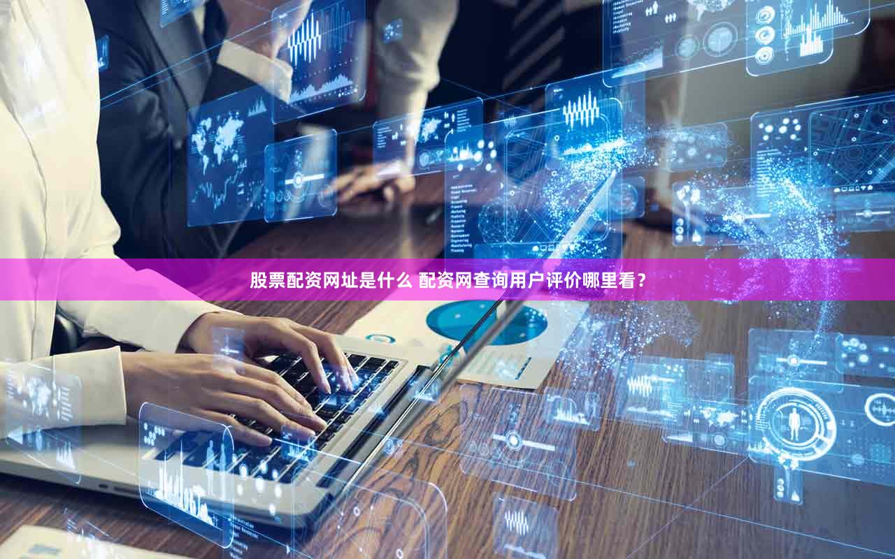 股票配资网址是什么 配资网查询用户评价哪里看？