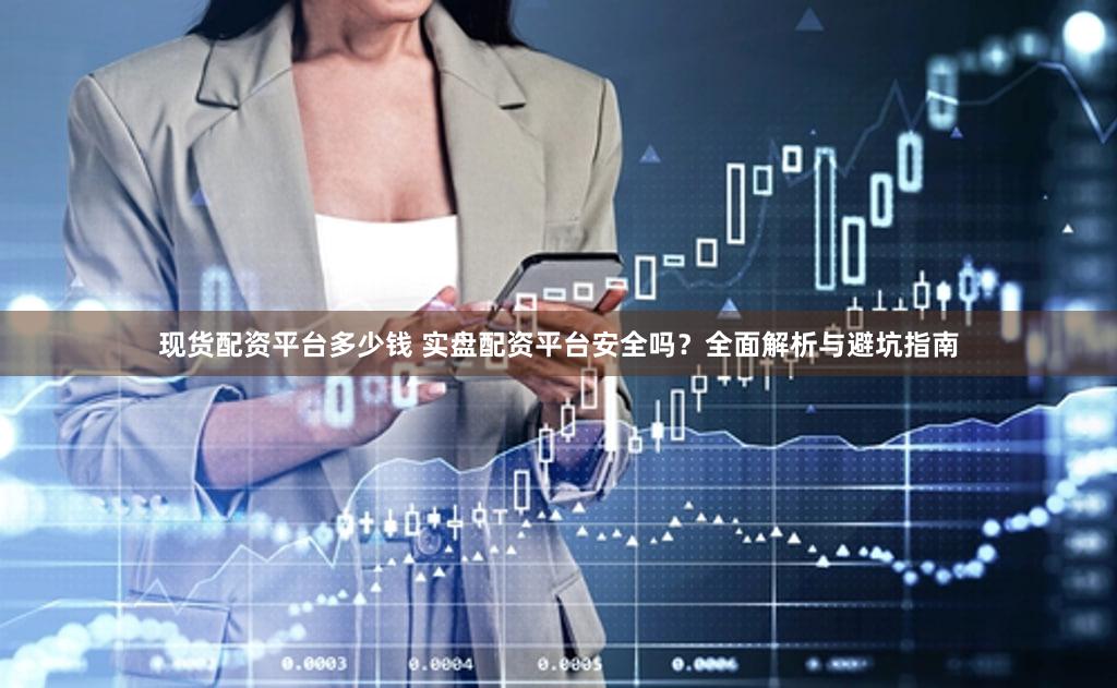 现货配资平台多少钱 实盘配资平台安全吗？全面解析与避坑指南