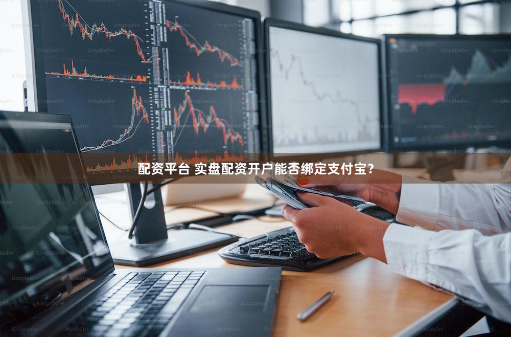 配资平台 实盘配资开户能否绑定支付宝？