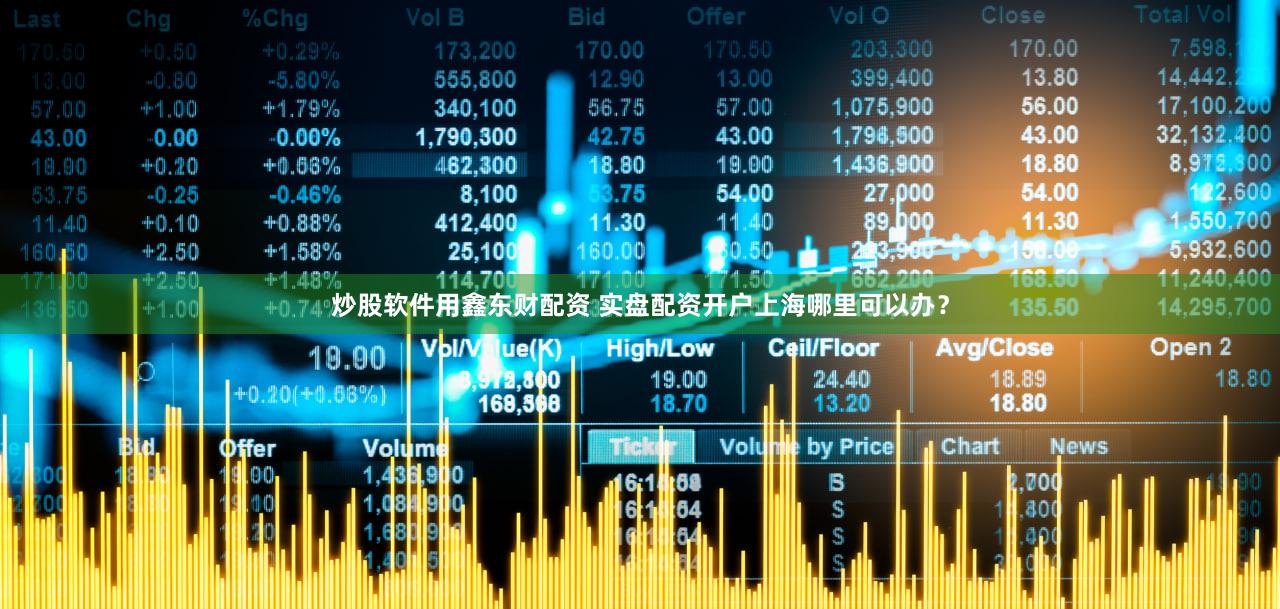 炒股软件用鑫东财配资 实盘配资开户上海哪里可以办？
